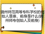 锦州师范高等专科学校的创始人是谁，前身是什么(锦州师专创始人及前身)