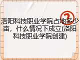 洛阳科技职业学院占地多少亩，什么情况下成立(洛阳科技职业学院创建)