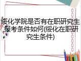 绥化学院是否有在职研究生,报考条件如何(绥化在职研究生条件)