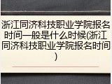 浙江同济科技职业学院报名时间一般是什么时候(浙江同济科技职业学院报名时间)