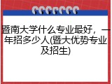 暨南大学什么专业最好，一年招多少人(暨大优势专业及招生)
