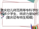 重庆幼儿师范高等专科学校有多少学生，师资力量如何(重庆幼专师生规模)