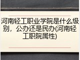 河南轻工职业学院是什么级别，公办还是民办(河南轻工职院属性)