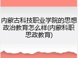 内蒙古科技职业学院的思想政治教育怎么样(内蒙科职思政教育)