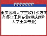 重庆医科大学主攻什么方向有哪些王牌专业(重庆医科大学王牌专业)