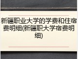 新疆职业大学的学费和住宿费明细(新疆职大学宿费明细)