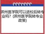 滨州医学院可以进校后转专业吗？(滨州医学院转专业政策)