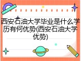 西安石油大学毕业是什么学历有何优势(西安石油大学优势)