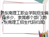 黔东南理工职业学院招生编码多少，隶属哪个部门(黔东南理工招生代码归属)