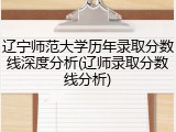 辽宁师范大学历年录取分数线深度分析(辽师录取分数线分析)