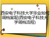 西安电子科技大学毕业如何调档案呢(西安电子科技大学调档流程)