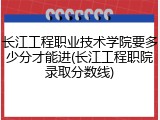长江工程职业技术学院要多少分才能进(长江工程职院录取分数线)