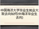 中国海洋大学毕业生就业大致去向如何(中海洋毕业生去向)