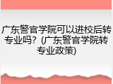 广东警官学院可以进校后转专业吗？(广东警官学院转专业政策)