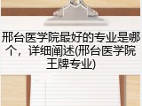 邢台医学院最好的专业是哪个，详细阐述(邢台医学院王牌专业)