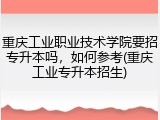 重庆工业职业技术学院要招专升本吗，如何参考(重庆工业专升本招生)