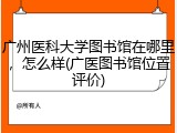 广州医科大学图书馆在哪里，怎么样(广医图书馆位置评价)