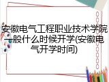 安徽电气工程职业技术学院一般什么时候开学(安徽电气开学时间)