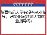 陕西师范大学有没有就业指导，好就业吗(陕师大有就业指导吗)