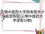 云南中医药大学高考需多少分能录取呢(云南中医药大学录取分数)