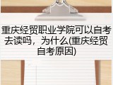 重庆经贸职业学院可以自考去读吗，为什么(重庆经贸自考原因)