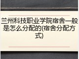 兰州科技职业学院宿舍一般是怎么分配的(宿舍分配方式)