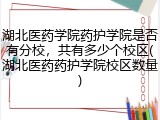 湖北医药学院药护学院是否有分校，共有多少个校区(湖北医药药护学院校区数量)