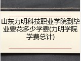 山东力明科技职业学院到毕业要花多少学费(力明学院学费总计)