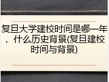复旦大学建校时间是哪一年，什么历史背景(复旦建校时间与背景)