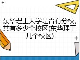东华理工大学是否有分校，共有多少个校区(东华理工几个校区)