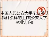 中国人民公安大学毕业可以找什么样的工作(公安大学就业方向)