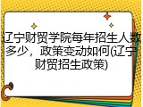 辽宁财贸学院每年招生人数多少，政策变动如何(辽宁财贸招生政策)