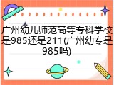广州幼儿师范高等专科学校是985还是211(广州幼专是985吗)