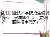 益阳职业技术学院招生编码多少，隶属哪个部门(益阳职院招生代码)