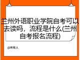兰州外语职业学院自考可以去读吗，流程是什么(兰州自考报名流程)