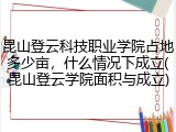昆山登云科技职业学院占地多少亩，什么情况下成立(昆山登云学院面积与成立)