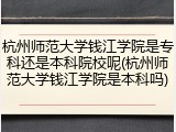 杭州师范大学钱江学院是专科还是本科院校呢(杭州师范大学钱江学院是本科吗)