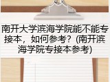 南开大学滨海学院能不能专接本，如何参考？(南开滨海学院专接本参考)