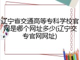 辽宁省交通高等专科学校官网是哪个网址多少(辽宁交专官网网址)