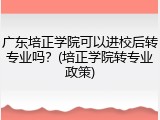 广东培正学院可以进校后转专业吗？(培正学院转专业政策)