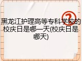黑龙江护理高等专科学校的校庆日是哪一天(校庆日是哪天)