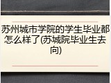 苏州城市学院的学生毕业都怎么样了(苏城院毕业生去向)