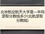 北京航空航天大学是一本吗录取分数线多少(北航录取分数线)