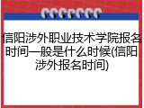 信阳涉外职业技术学院报名时间一般是什么时候(信阳涉外报名时间)