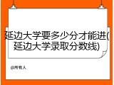 延边大学要多少分才能进(延边大学录取分数线)