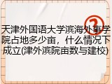 天津外国语大学滨海外事学院占地多少亩，什么情况下成立(津外滨院亩数与建校)