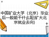 中国矿业大学（北京）毕业后一般能干什么呢(矿大北京就业去向)