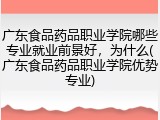 广东食品药品职业学院哪些专业就业前景好，为什么(广东食品药品职业学院优势专业)