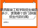 陕西服装工程学院招生编码多少，隶属哪个部门(陕服招生代码归属)