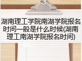 湖南理工学院南湖学院报名时间一般是什么时候(湖南理工南湖学院报名时间)